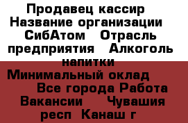 Продавец-кассир › Название организации ­ СибАтом › Отрасль предприятия ­ Алкоголь, напитки › Минимальный оклад ­ 14 500 - Все города Работа » Вакансии   . Чувашия респ.,Канаш г.